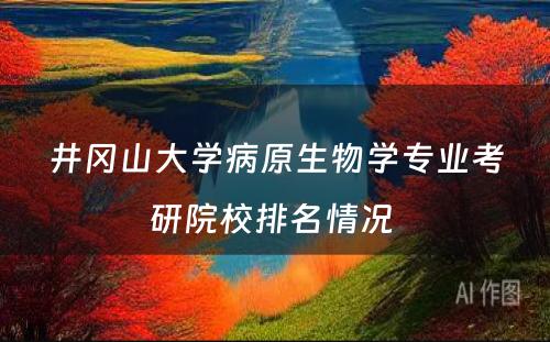 井冈山大学病原生物学专业考研院校排名情况 