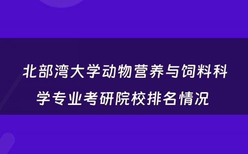 北部湾大学动物营养与饲料科学专业考研院校排名情况 