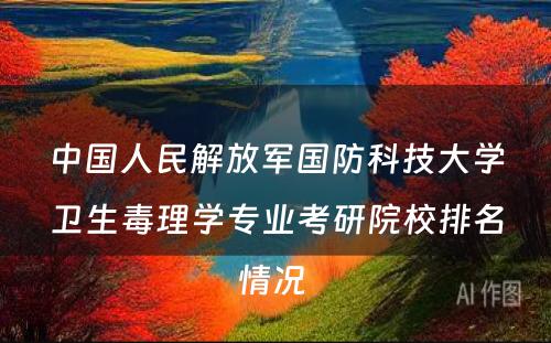 中国人民解放军国防科技大学卫生毒理学专业考研院校排名情况 