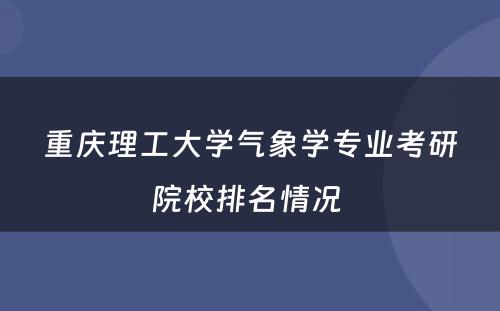 重庆理工大学气象学专业考研院校排名情况 