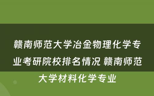 赣南师范大学冶金物理化学专业考研院校排名情况 赣南师范大学材料化学专业