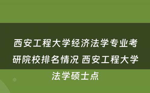 西安工程大学经济法学专业考研院校排名情况 西安工程大学法学硕士点