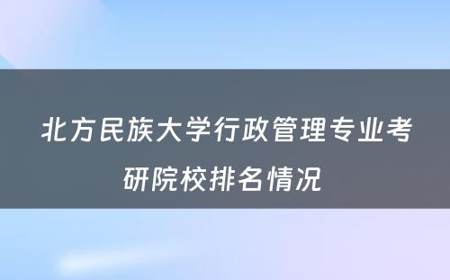 北方民族大学行政管理专业考研院校排名情况 