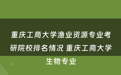 重庆工商大学渔业资源专业考研院校排名情况 重庆工商大学生物专业