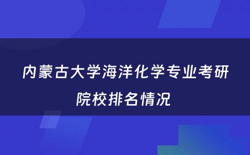 内蒙古大学海洋化学专业考研院校排名情况 