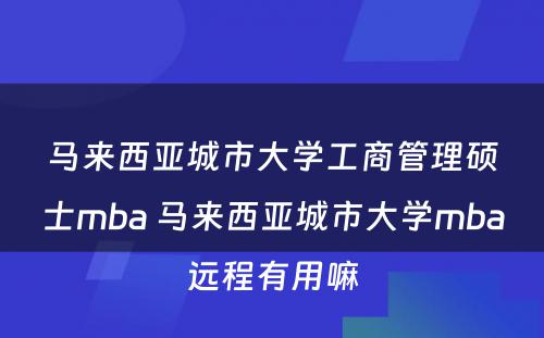 马来西亚城市大学工商管理硕士mba 马来西亚城市大学mba远程有用嘛