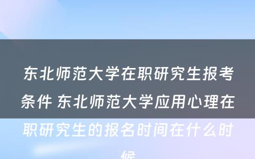 东北师范大学在职研究生报考条件 东北师范大学应用心理在职研究生的报名时间在什么时候