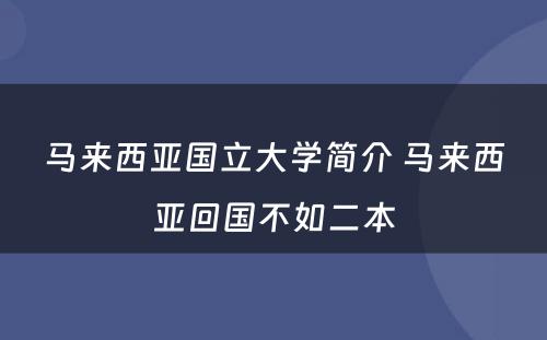 马来西亚国立大学简介 马来西亚回国不如二本
