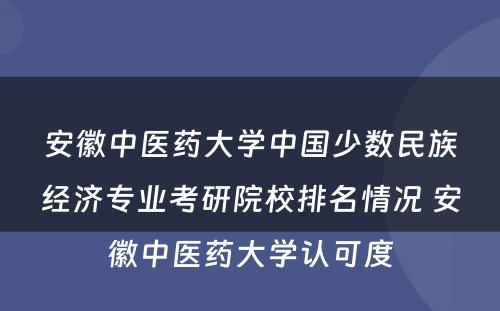 安徽中医药大学中国少数民族经济专业考研院校排名情况 安徽中医药大学认可度