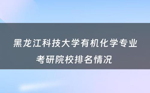 黑龙江科技大学有机化学专业考研院校排名情况 