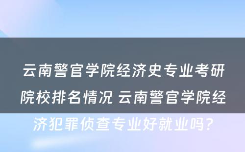 云南警官学院经济史专业考研院校排名情况 云南警官学院经济犯罪侦查专业好就业吗?