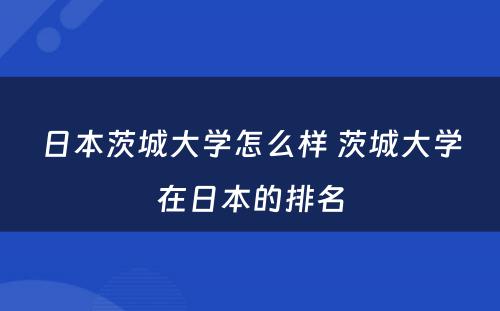 日本茨城大学怎么样 茨城大学在日本的排名