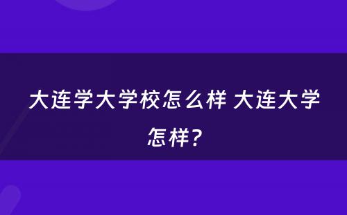 大连学大学校怎么样 大连大学怎样?