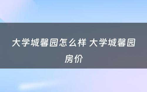 大学城馨园怎么样 大学城馨园房价