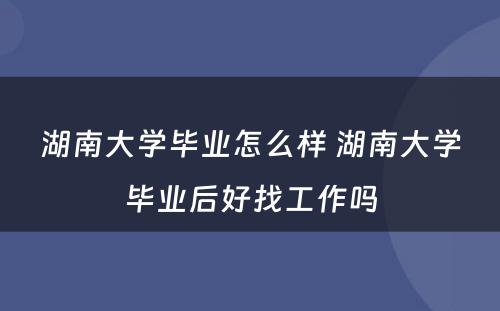 湖南大学毕业怎么样 湖南大学毕业后好找工作吗