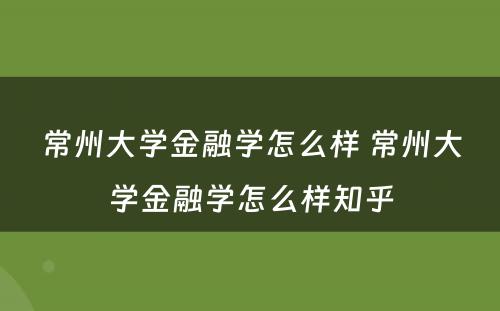 常州大学金融学怎么样 常州大学金融学怎么样知乎