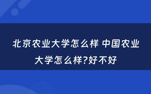 北京农业大学怎么样 中国农业大学怎么样?好不好