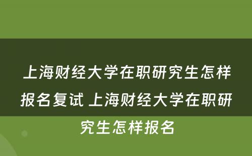 上海财经大学在职研究生怎样报名复试 上海财经大学在职研究生怎样报名