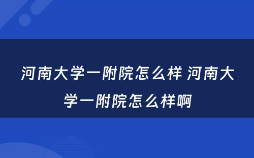 河南大学一附院怎么样 河南大学一附院怎么样啊