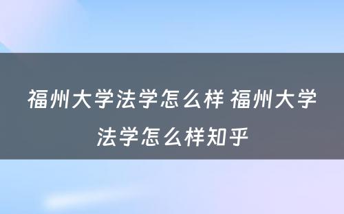 福州大学法学怎么样 福州大学法学怎么样知乎