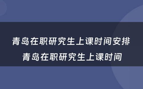 青岛在职研究生上课时间安排 青岛在职研究生上课时间