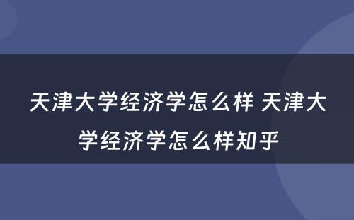 天津大学经济学怎么样 天津大学经济学怎么样知乎