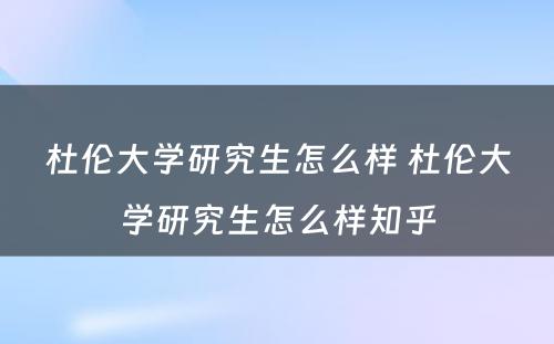 杜伦大学研究生怎么样 杜伦大学研究生怎么样知乎