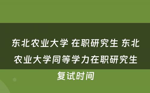 东北农业大学 在职研究生 东北农业大学同等学力在职研究生复试时间