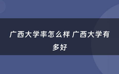 广西大学率怎么样 广西大学有多好