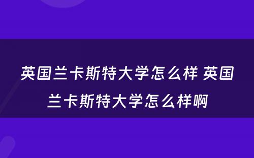 英国兰卡斯特大学怎么样 英国兰卡斯特大学怎么样啊