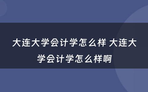 大连大学会计学怎么样 大连大学会计学怎么样啊