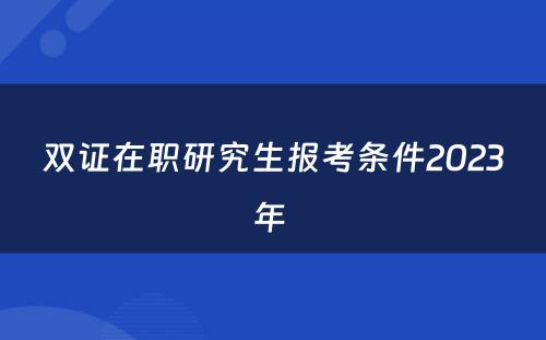 双证在职研究生报考条件2023年 