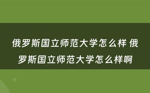 俄罗斯国立师范大学怎么样 俄罗斯国立师范大学怎么样啊