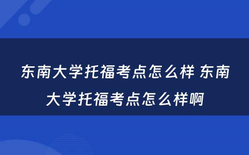 东南大学托福考点怎么样 东南大学托福考点怎么样啊