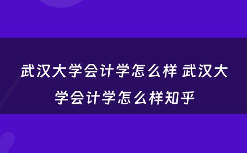 武汉大学会计学怎么样 武汉大学会计学怎么样知乎