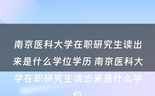 南京医科大学在职研究生读出来是什么学位学历 南京医科大学在职研究生读出来是什么学位