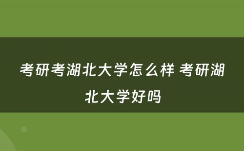 考研考湖北大学怎么样 考研湖北大学好吗