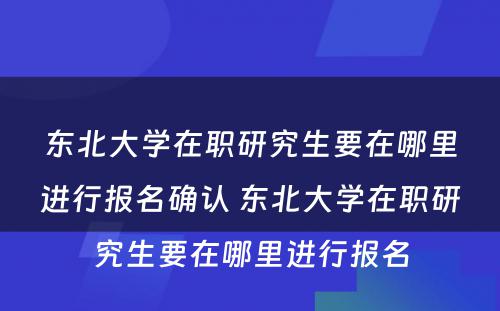 东北大学在职研究生要在哪里进行报名确认 东北大学在职研究生要在哪里进行报名