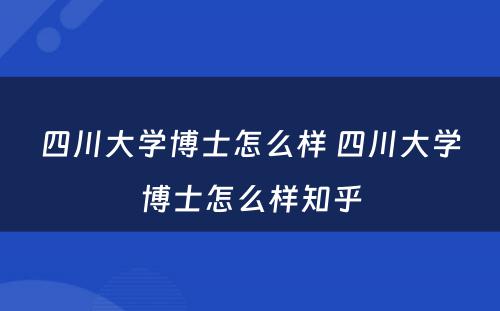 四川大学博士怎么样 四川大学博士怎么样知乎