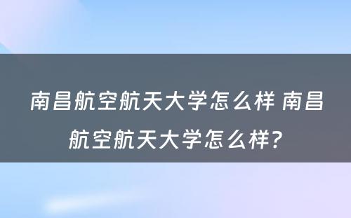 南昌航空航天大学怎么样 南昌航空航天大学怎么样?