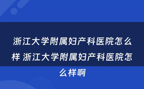 浙江大学附属妇产科医院怎么样 浙江大学附属妇产科医院怎么样啊