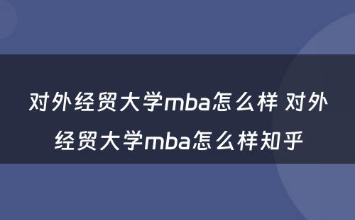 对外经贸大学mba怎么样 对外经贸大学mba怎么样知乎