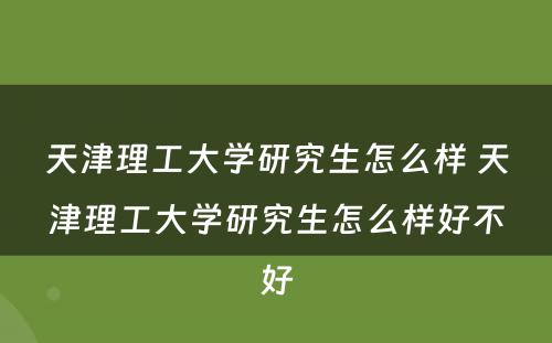 天津理工大学研究生怎么样 天津理工大学研究生怎么样好不好