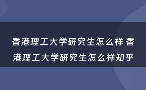 香港理工大学研究生怎么样 香港理工大学研究生怎么样知乎