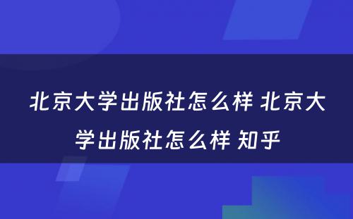 北京大学出版社怎么样 北京大学出版社怎么样 知乎