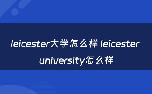leicester大学怎么样 leicester university怎么样