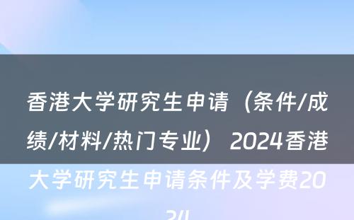 香港大学研究生申请（条件/成绩/材料/热门专业） 2024香港大学研究生申请条件及学费2024