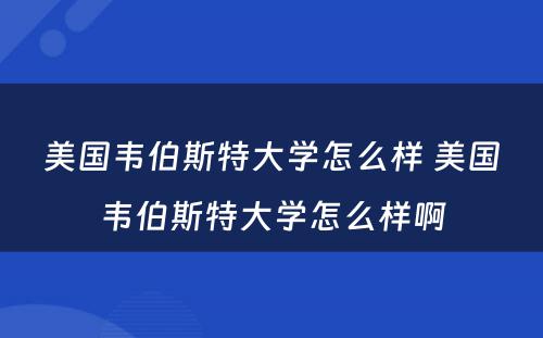 美国韦伯斯特大学怎么样 美国韦伯斯特大学怎么样啊