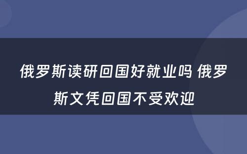 俄罗斯读研回国好就业吗 俄罗斯文凭回国不受欢迎