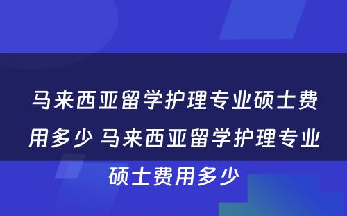 马来西亚留学护理专业硕士费用多少 马来西亚留学护理专业硕士费用多少